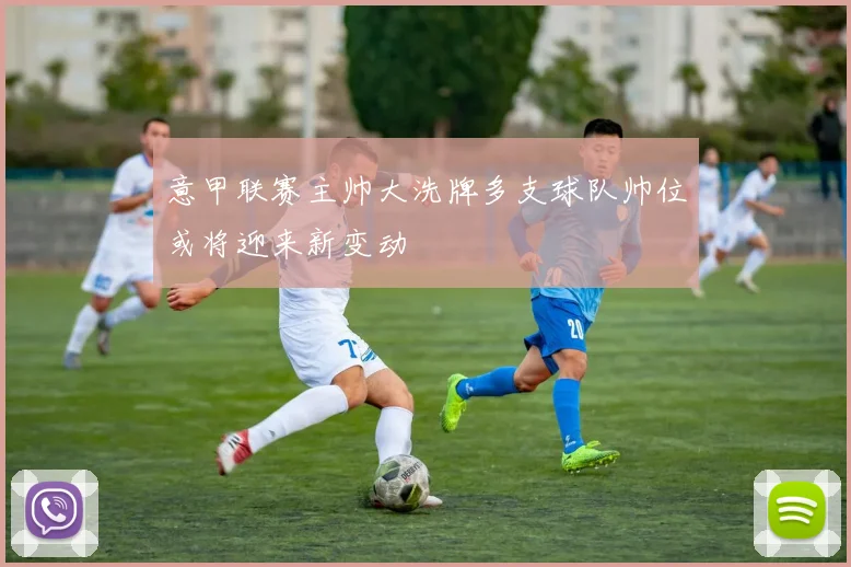 意甲联赛主帅大洗牌多支球队帅位或将迎来新变动