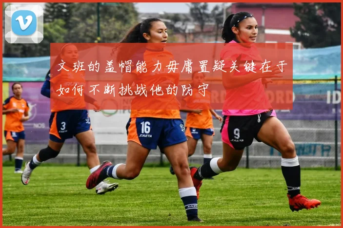 文班的盖帽能力毋庸置疑关键在于如何不断挑战他的防守