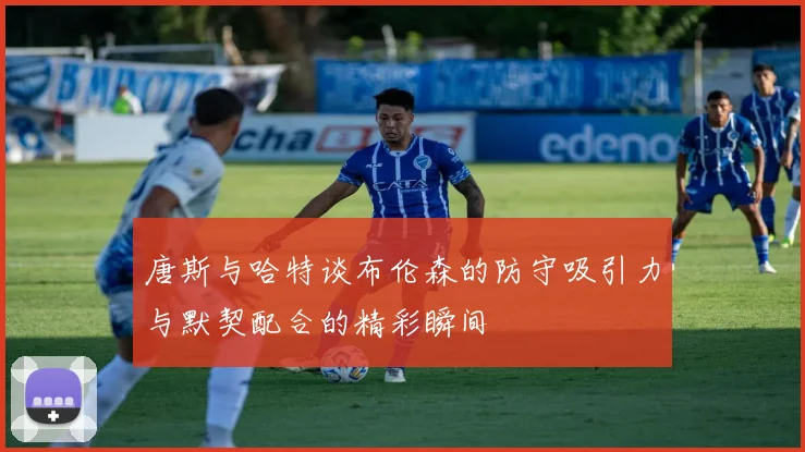 唐斯与哈特谈布伦森的防守吸引力与默契配合的精彩瞬间