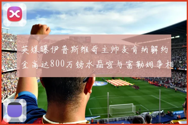 英媒曝伊普斯维奇主帅麦肯纳解约金高达800万镑水晶宫与富勒姆争相追逐