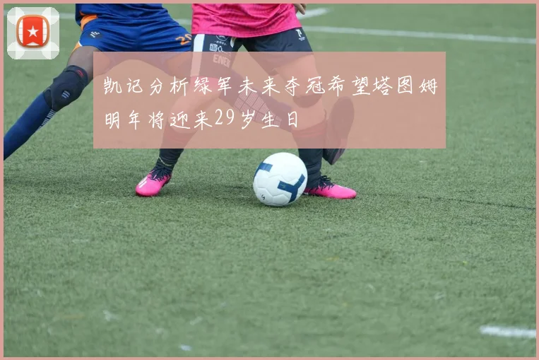 凯记分析绿军未来夺冠希望塔图姆明年将迎来29岁生日