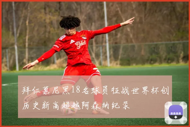 拜仁慕尼黑18名球员征战世界杯创历史新高超越阿森纳纪录