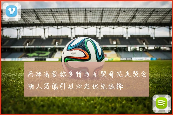 西部高管称多特与东契奇完美契合湖人若能引进必定优先选择