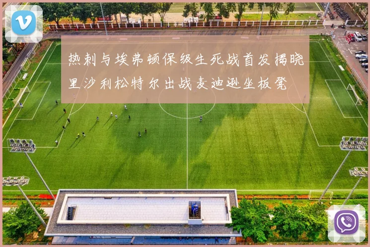 热刺与埃弗顿保级生死战首发揭晓里沙利松特尔出战麦迪逊坐板凳