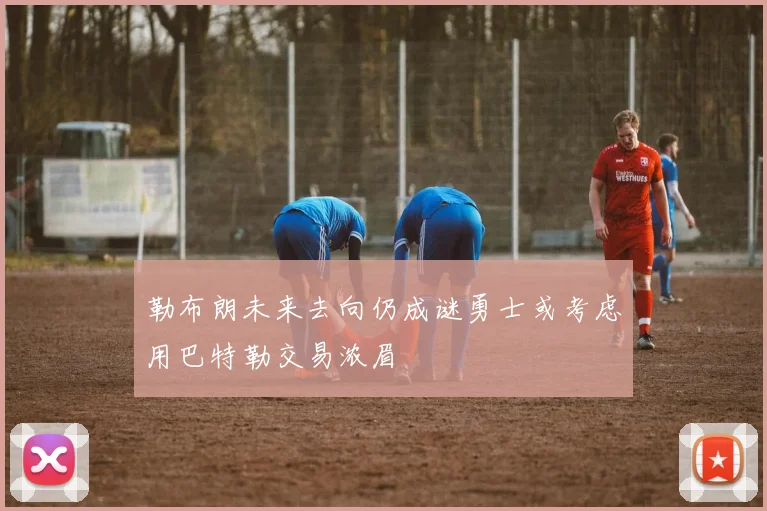 勒布朗未来去向仍成谜勇士或考虑用巴特勒交易浓眉