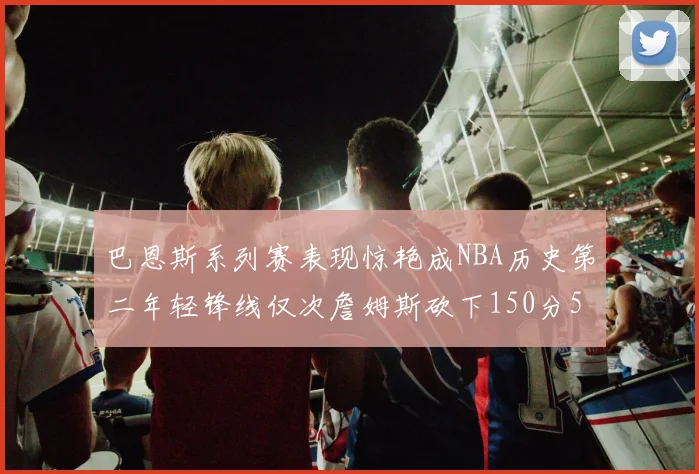 巴恩斯系列赛表现惊艳成NBA历史第二年轻锋线仅次詹姆斯砍下150分50助