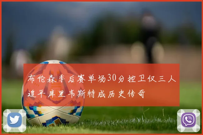 布伦森季后赛单场30分控卫仅三人追平库里韦斯特成历史传奇