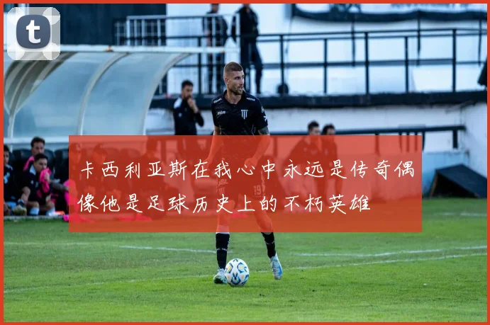卡西利亚斯在我心中永远是传奇偶像他是足球历史上的不朽英雄