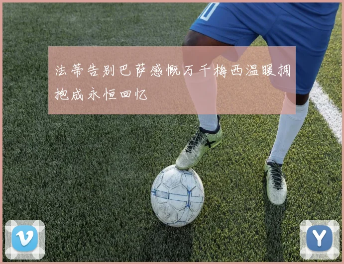 法蒂告别巴萨感慨万千梅西温暖拥抱成永恒回忆