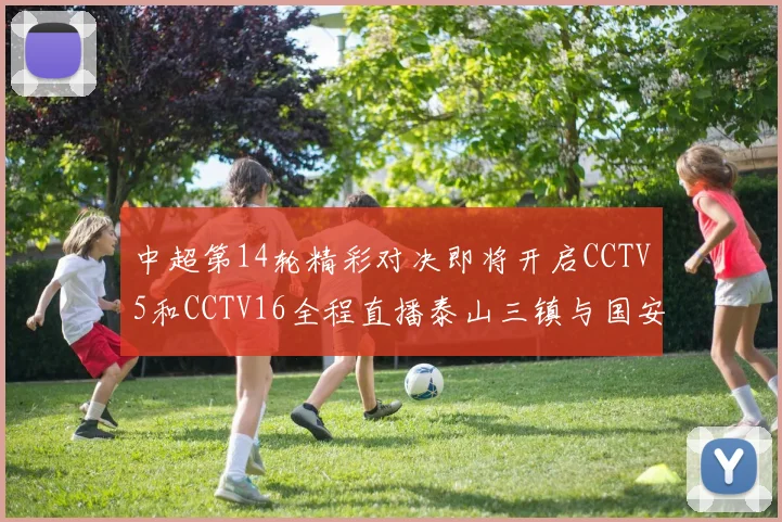 中超第14轮精彩对决即将开启CCTV5和CCTV16全程直播泰山三镇与国安河南之战