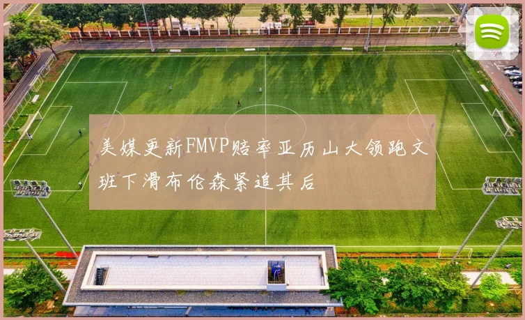 美媒更新FMVP赔率亚历山大领跑文班下滑布伦森紧追其后